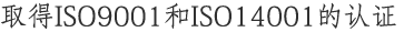 取得ISO9001和ISO14001的认证 对人类和环境亲切的发展体系。