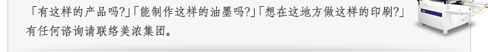 「有这样的产品吗?」「能制作这样的油墨吗？」「想在这地方做这样的印刷?」有任何谘询请联络美浓集团