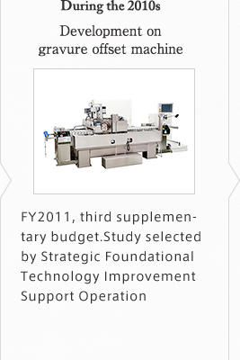 During the 2010s Development on gravure offset machine "FY2011, third supplementary budget Study selected by Strategic Foundational Technology Improvement Support Operation"