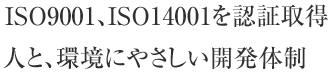 ISO9001、ISO4001を認証取得。人と、環境にやさしい開発体制