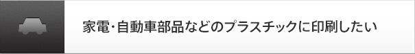 家電・自動車部品などのプラスチックに印刷したい