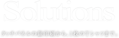 Solutions タッチパネルの銀印刷から、1枚のTシャツまで。