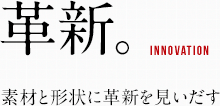 革新。素材と形状に革新を見いだす