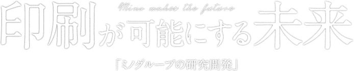 mino make the future 印刷が可能にする未来 「ミノグループの研究開発」