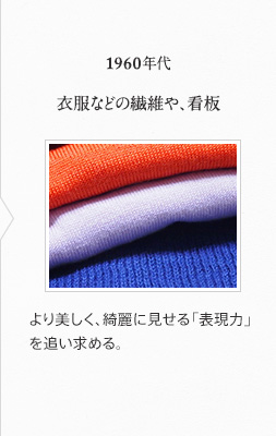 1960年代 衣服などの繊維や、看板 より美しく、綺麗に見せる「表現力」を追い求める。